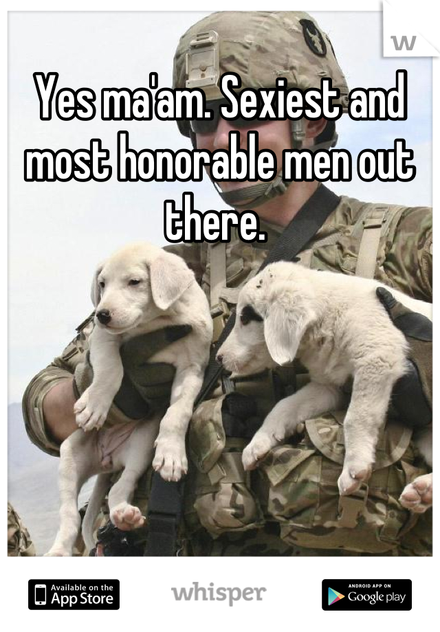 Yes ma'am. Sexiest and most honorable men out there. 