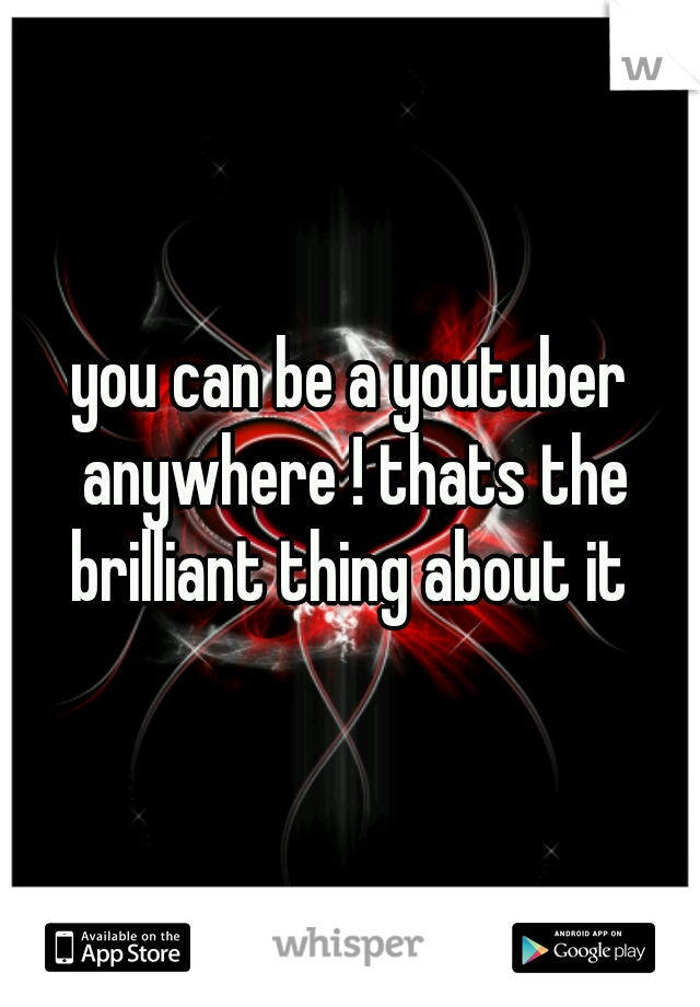you can be a youtuber anywhere ! thats the brilliant thing about it 