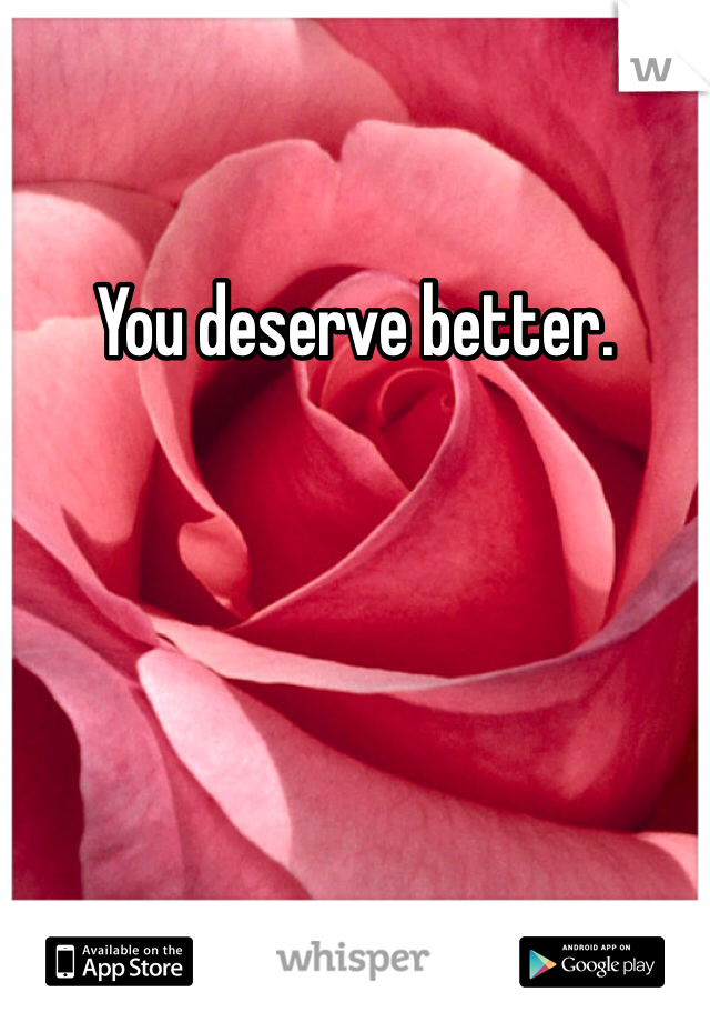 You deserve better.