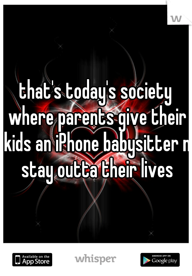 that's today's society where parents give their kids an iPhone babysitter n stay outta their lives