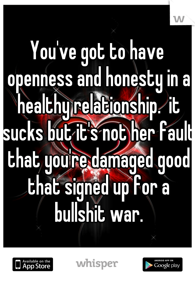 You've got to have openness and honesty in a healthy relationship.  it sucks but it's not her fault that you're damaged good that signed up for a bullshit war.