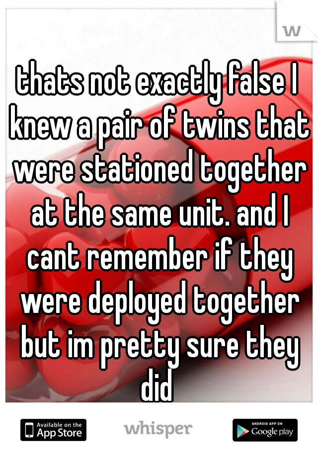 thats not exactly false I knew a pair of twins that were stationed together at the same unit. and I cant remember if they were deployed together but im pretty sure they did 
