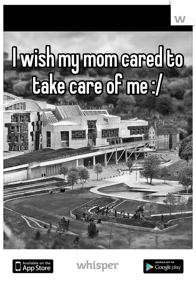 I wish my mom cared to take care of me :/