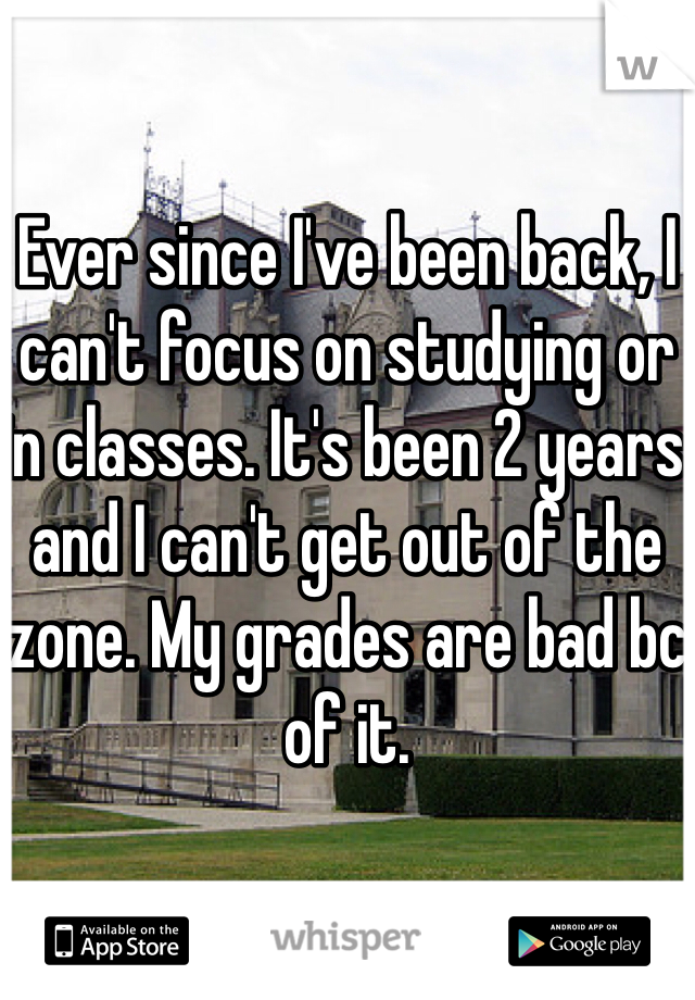 Ever since I've been back, I can't focus on studying or in classes. It's been 2 years and I can't get out of the zone. My grades are bad bc of it. 