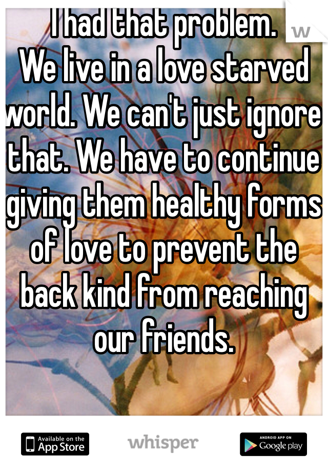 I had that problem.
We live in a love starved world. We can't just ignore that. We have to continue giving them healthy forms of love to prevent the back kind from reaching our friends.