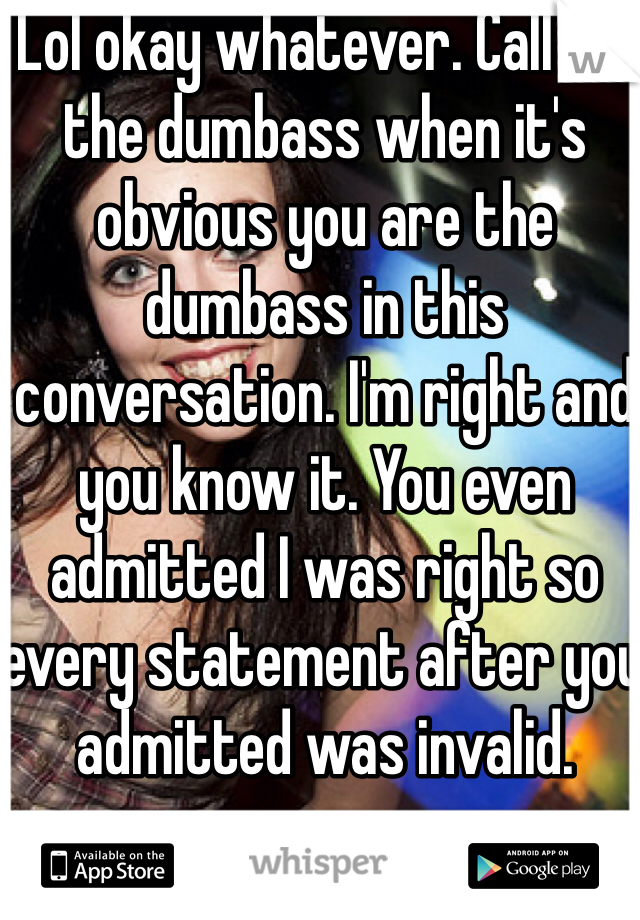 Lol okay whatever. Call me the dumbass when it's obvious you are the dumbass in this conversation. I'm right and you know it. You even admitted I was right so every statement after you admitted was invalid.