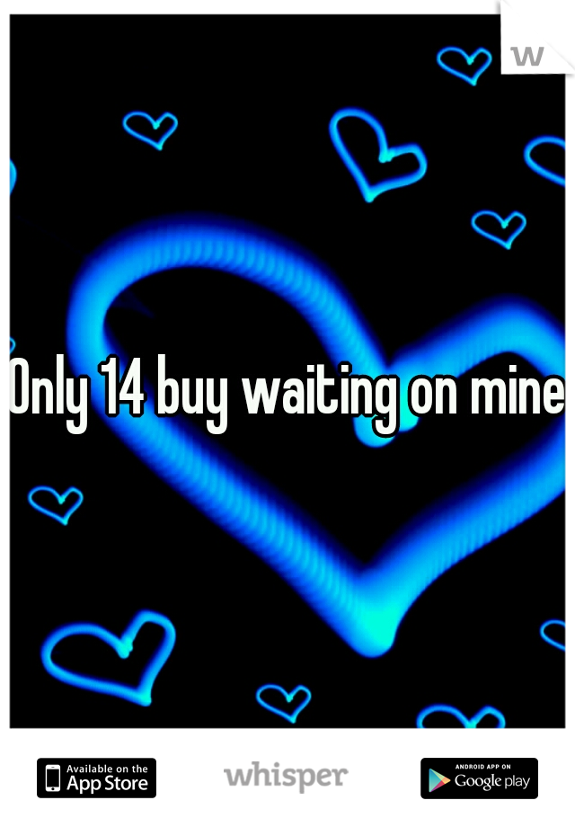 Only 14 buy waiting on mine