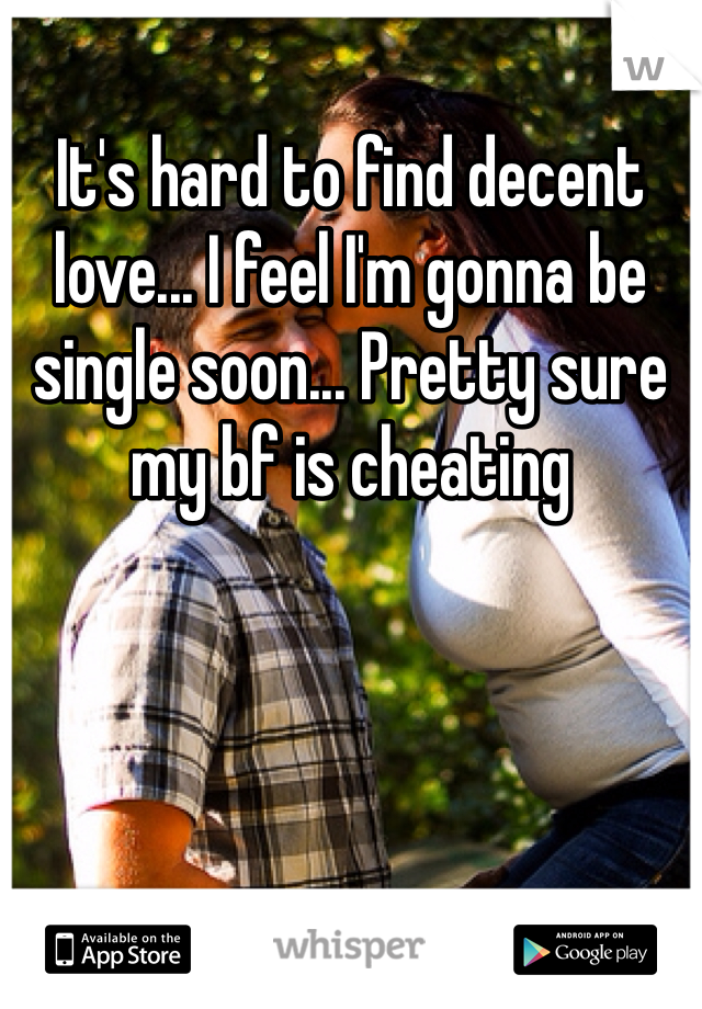 It's hard to find decent love... I feel I'm gonna be single soon... Pretty sure my bf is cheating