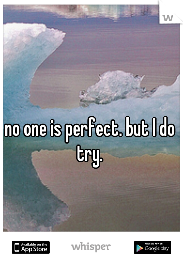 no one is perfect. but I do try. 