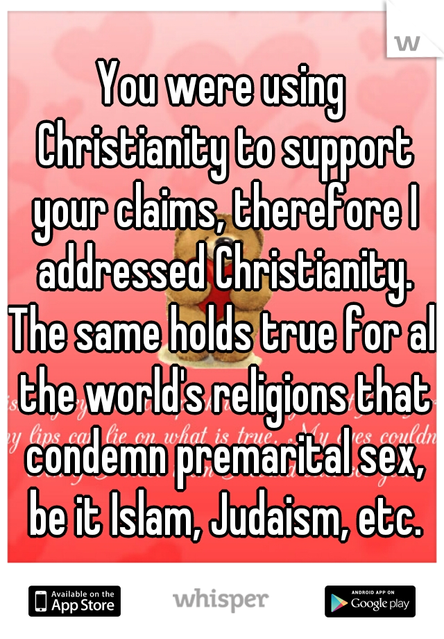 You were using Christianity to support your claims, therefore I addressed Christianity. The same holds true for all the world's religions that condemn premarital sex, be it Islam, Judaism, etc.