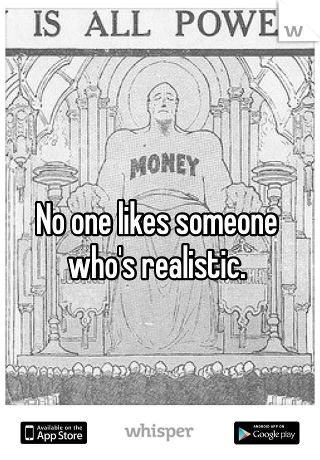 No one likes someone who's realistic.