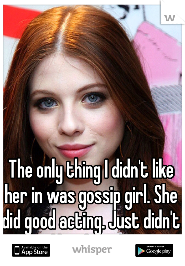 The only thing I didn't like her in was gossip girl. She did good acting. Just didn't like the role