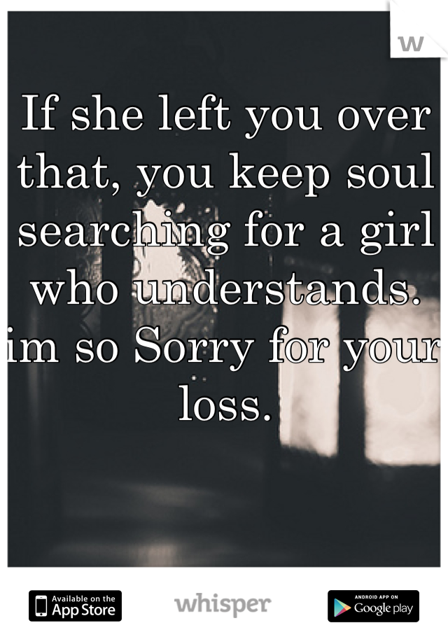 If she left you over that, you keep soul searching for a girl who understands. im so Sorry for your loss. 