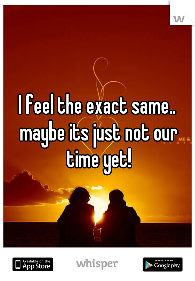 I feel the exact same.. maybe its just not our time yet!