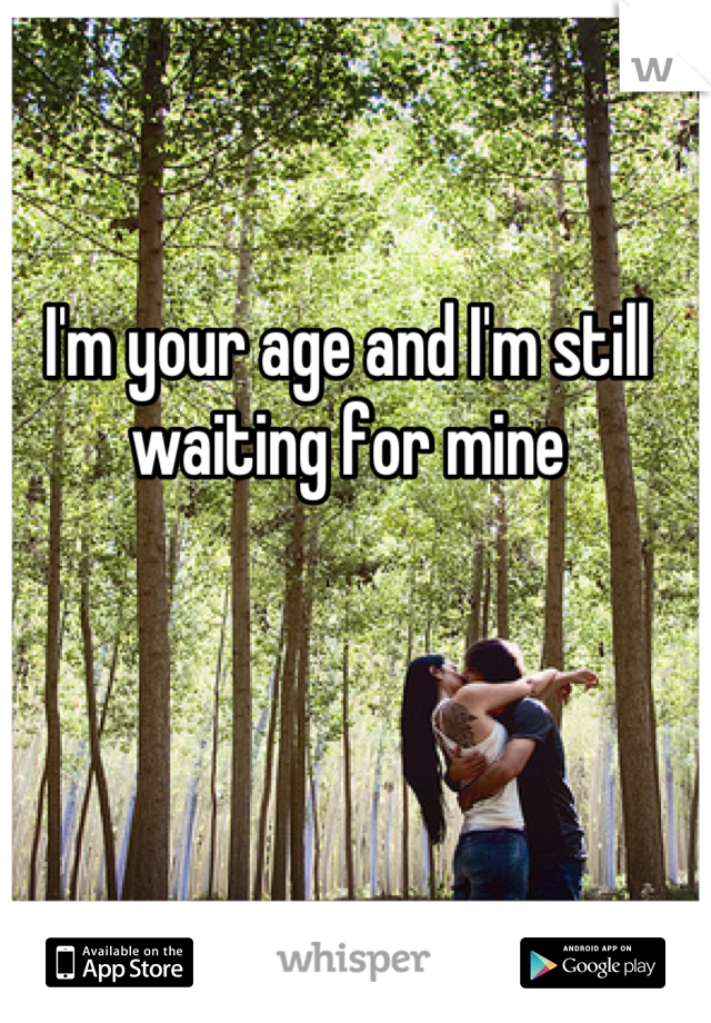 I'm your age and I'm still waiting for mine