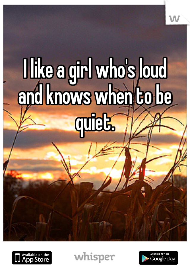 

I like a girl who's loud
and knows when to be quiet.