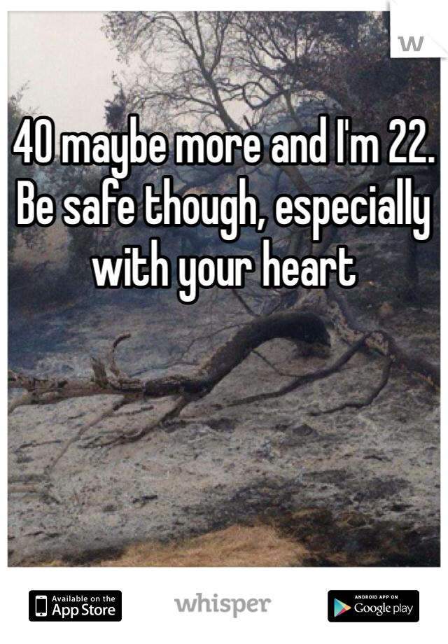 40 maybe more and I'm 22. Be safe though, especially with your heart 