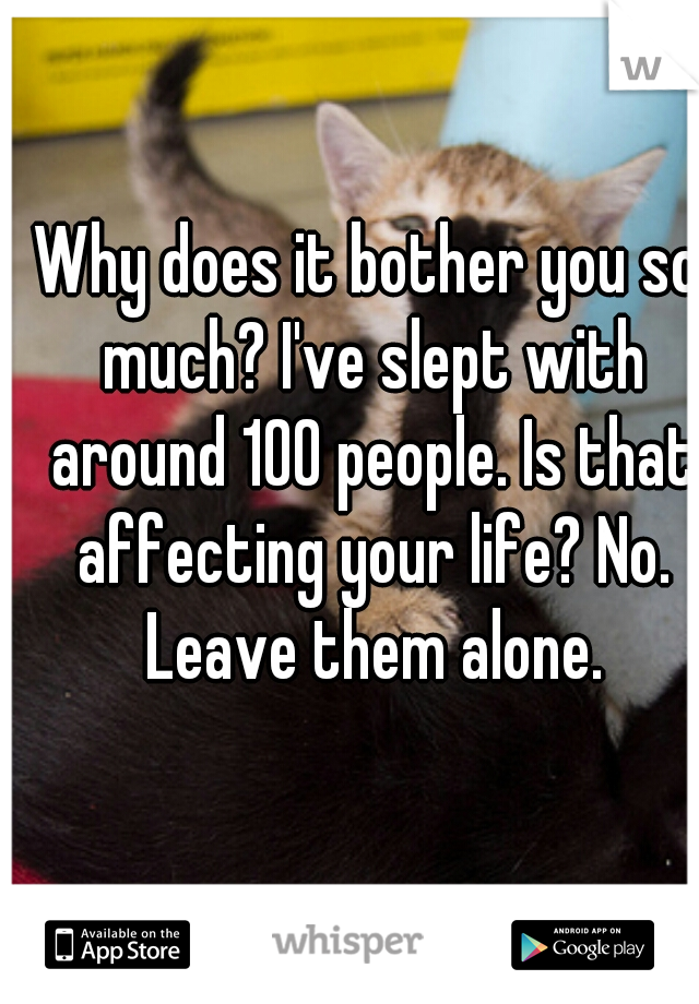 Why does it bother you so much? I've slept with around 100 people. Is that affecting your life? No. Leave them alone.