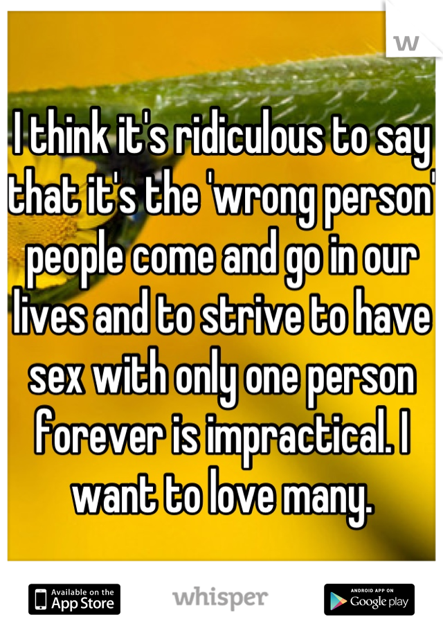 I think it's ridiculous to say that it's the 'wrong person' people come and go in our lives and to strive to have sex with only one person forever is impractical. I want to love many.