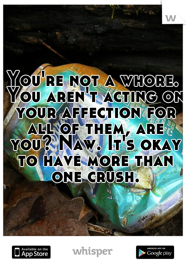 You're not a whore. You aren't acting on your affection for all of them, are you? Naw. It's okay to have more than one crush.
