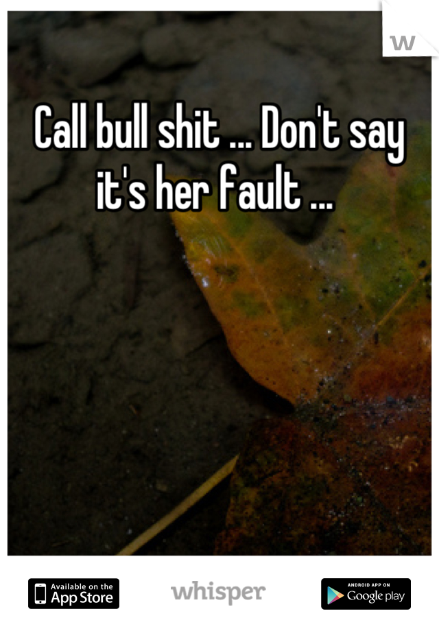 Call bull shit ... Don't say it's her fault ... 