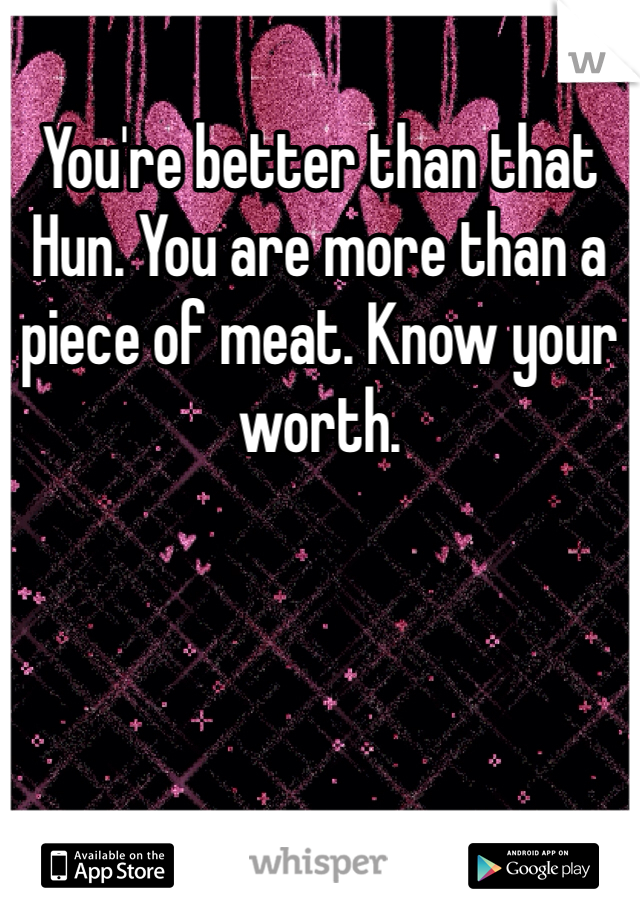 You're better than that Hun. You are more than a piece of meat. Know your worth. 