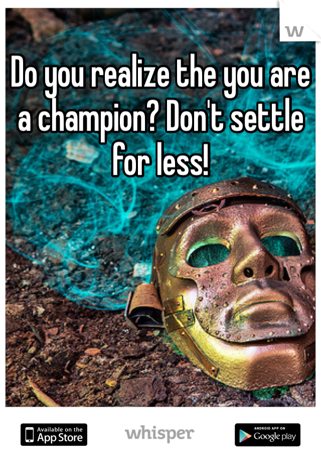 Do you realize the you are a champion? Don't settle for less!
