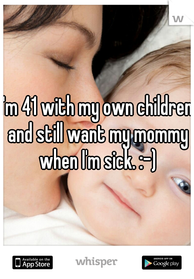 I'm 41 with my own children and still want my mommy when I'm sick. :-)