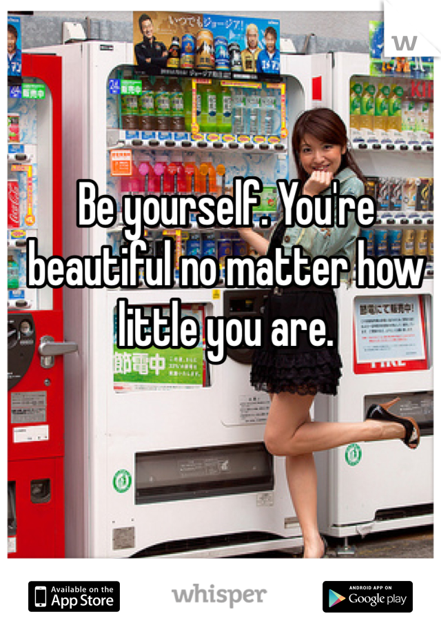 Be yourself. You're beautiful no matter how little you are. 