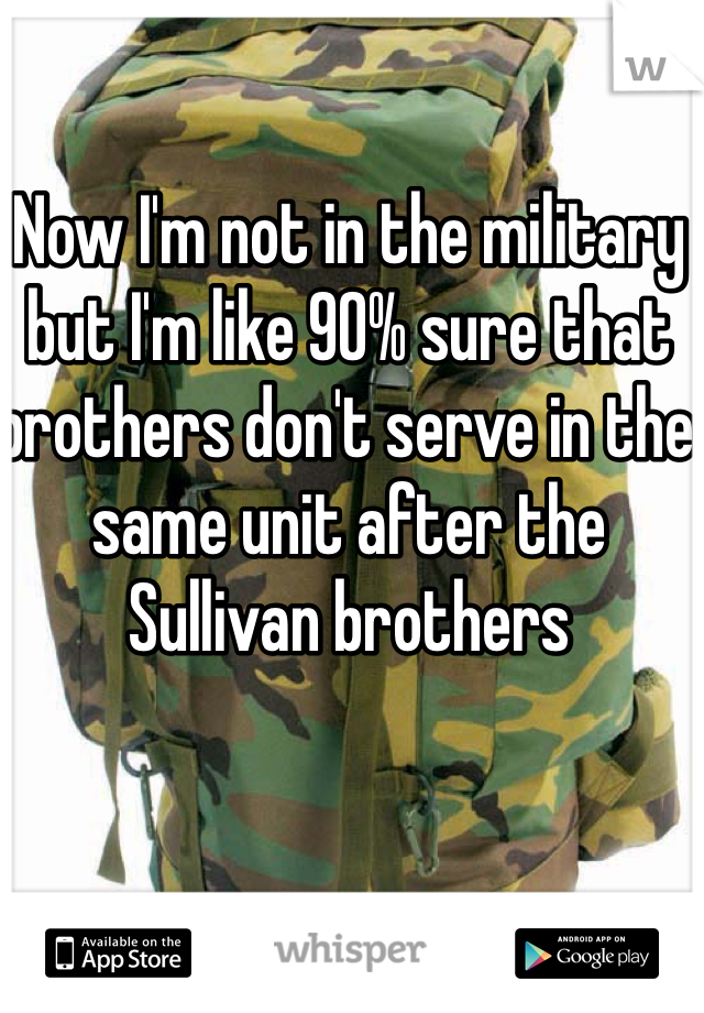 Now I'm not in the military but I'm like 90% sure that brothers don't serve in the same unit after the Sullivan brothers