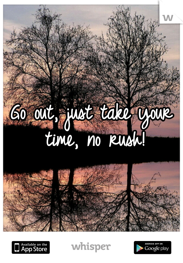 Go out, just take your time, no rush!