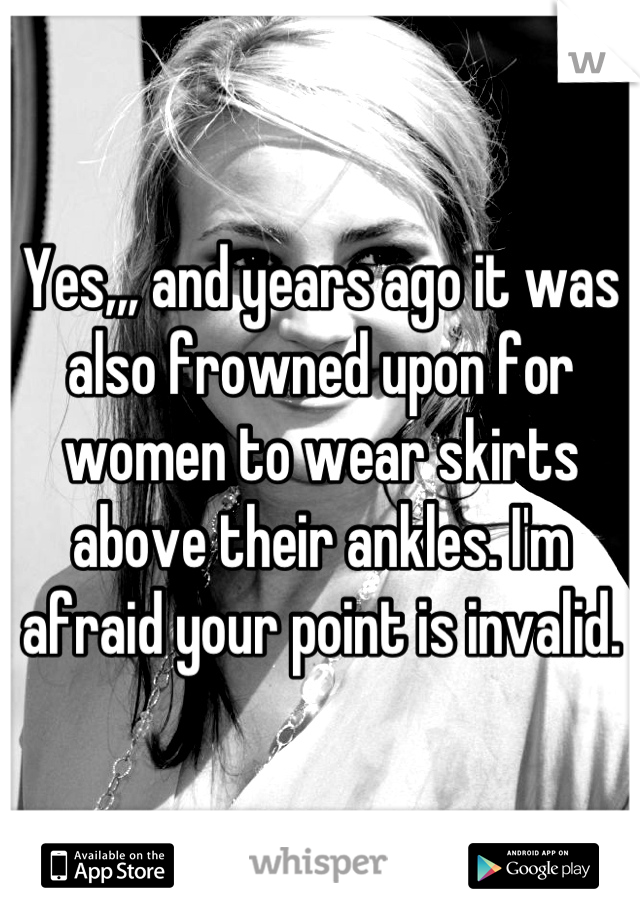 Yes,,, and years ago it was also frowned upon for women to wear skirts above their ankles. I'm afraid your point is invalid.