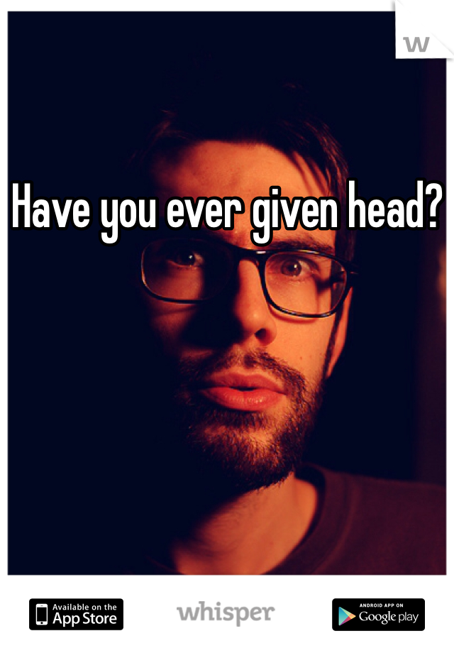 Have you ever given head? 