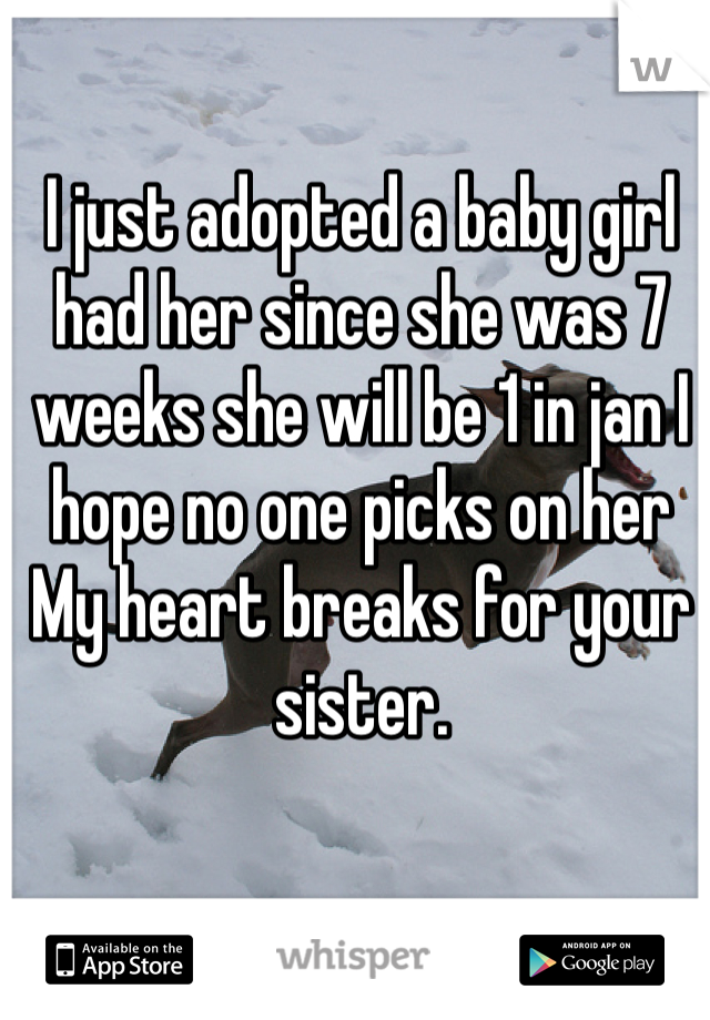 I just adopted a baby girl had her since she was 7 weeks she will be 1 in jan I hope no one picks on her 
My heart breaks for your sister.  