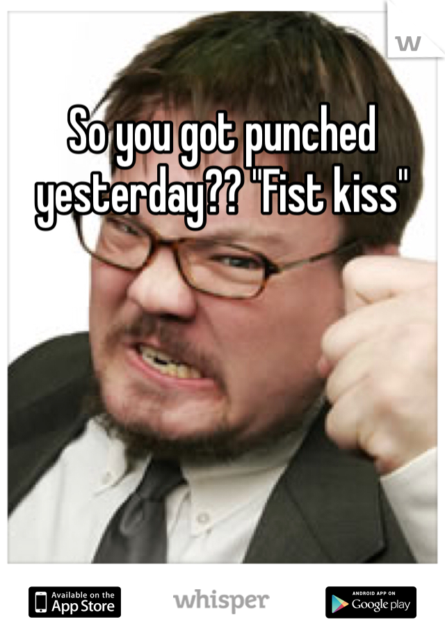 So you got punched yesterday?? "Fist kiss"