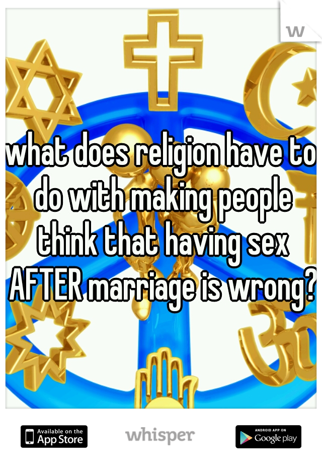 what does religion have to do with making people think that having sex AFTER marriage is wrong?