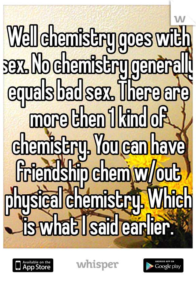 Well chemistry goes with sex. No chemistry generally equals bad sex. There are more then 1 kind of chemistry. You can have friendship chem w/out physical chemistry. Which is what I said earlier.