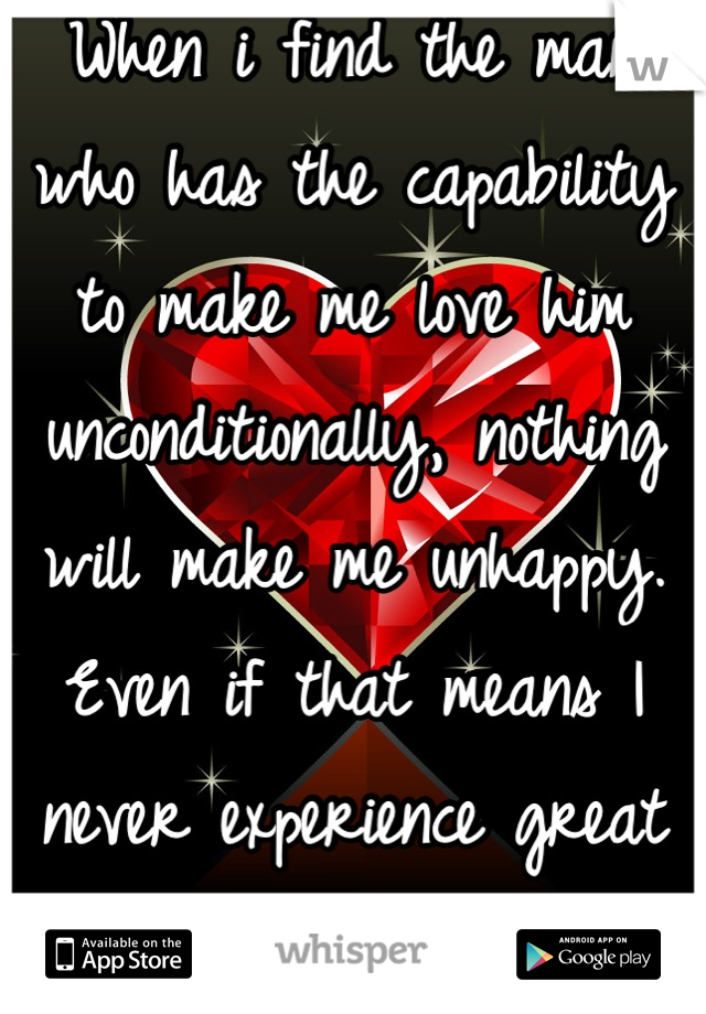 When i find the man who has the capability to make me love him unconditionally, nothing will make me unhappy. Even if that means I never experience great sex. 