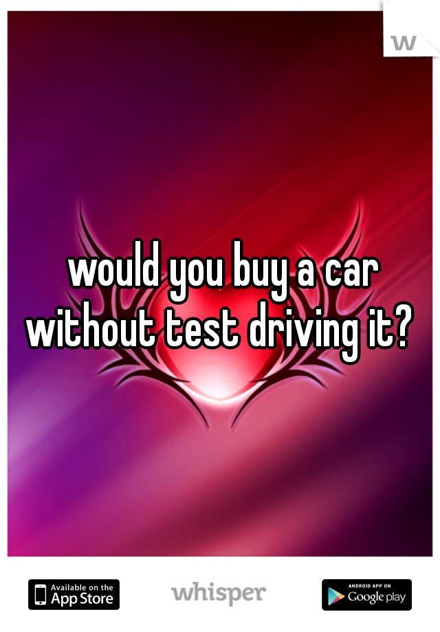  would you buy a car without test driving it? 