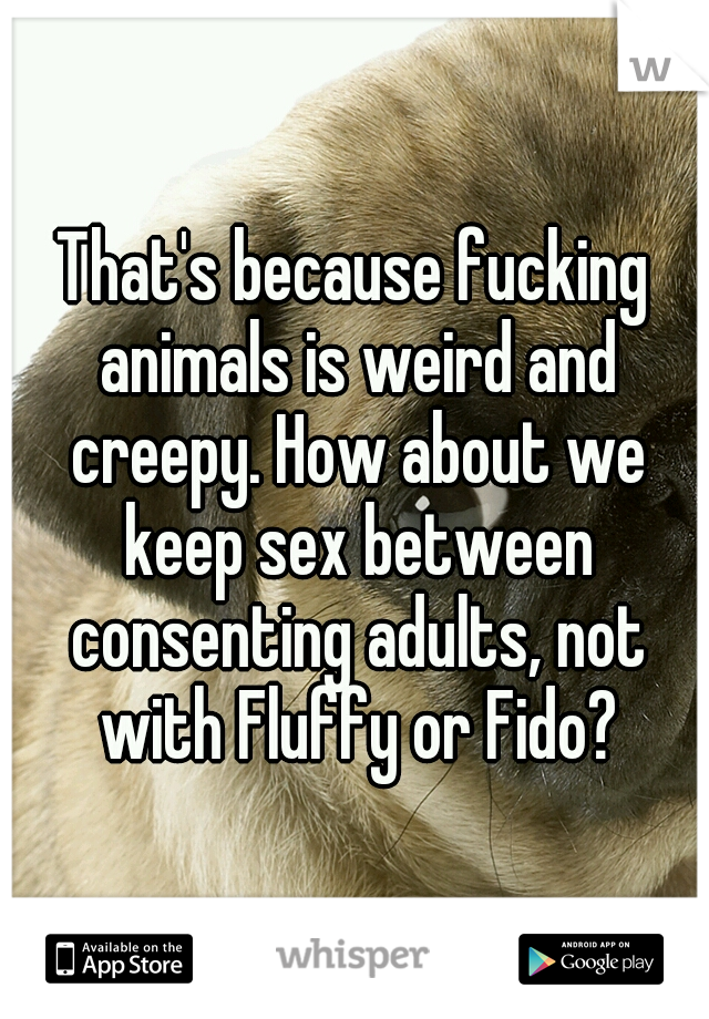 That's because fucking animals is weird and creepy. How about we keep sex between consenting adults, not with Fluffy or Fido?