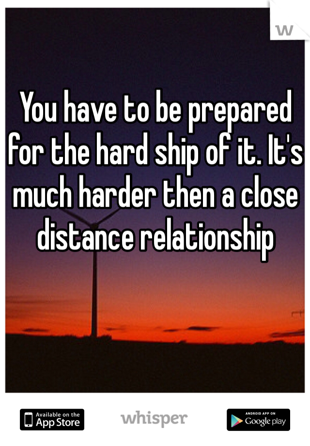 You have to be prepared for the hard ship of it. It's much harder then a close distance relationship