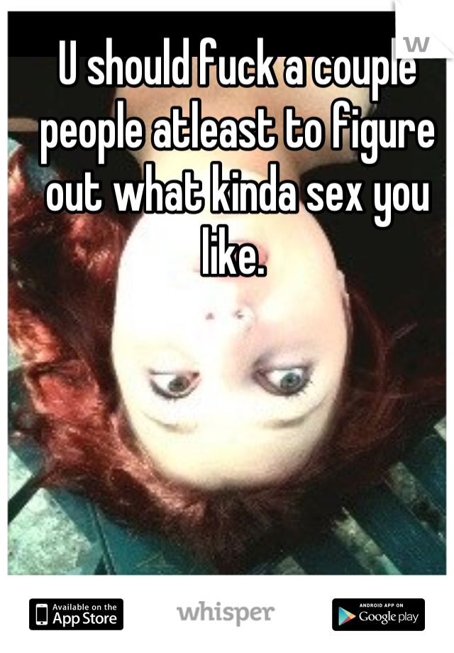 U should fuck a couple people atleast to figure out what kinda sex you like. 