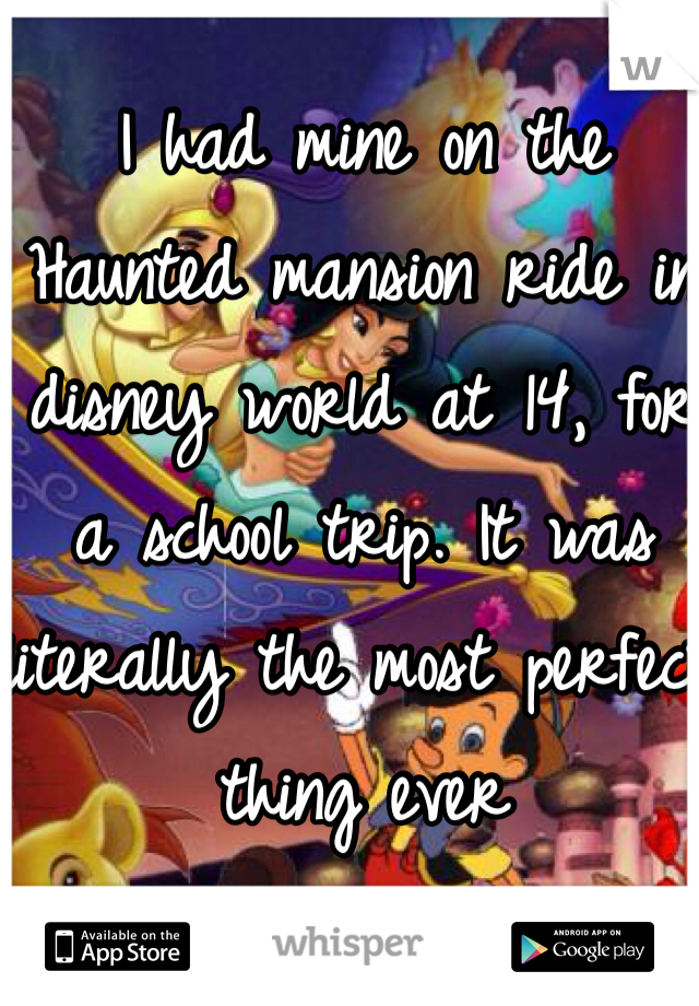 I had mine on the Haunted mansion ride in disney world at 14, for a school trip. It was literally the most perfect thing ever
