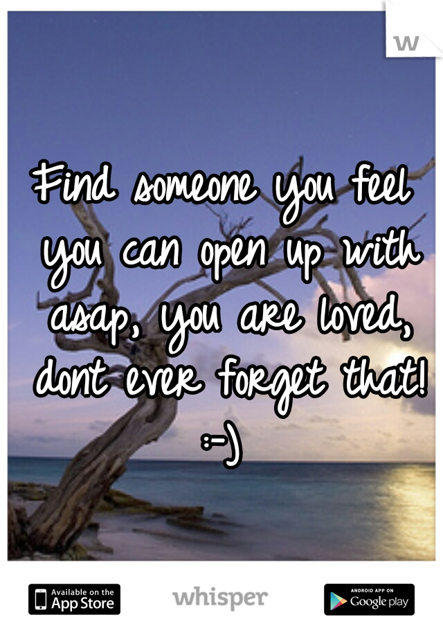 Find someone you feel you can open up with asap, you are loved, dont ever forget that!
:-)