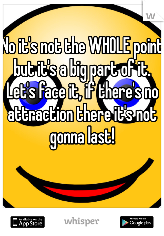 No it's not the WHOLE point but it's a big part of it. Let's face it, if there's no attraction there it's not gonna last!