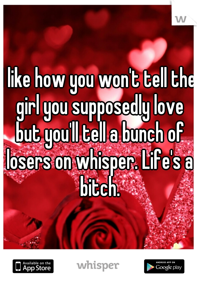 I like how you won't tell the girl you supposedly love but you'll tell a bunch of losers on whisper. Life's a bitch.