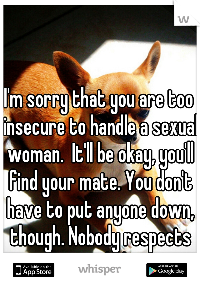 I'm sorry that you are too insecure to handle a sexual woman.  It'll be okay, you'll find your mate. You don't have to put anyone down, though. Nobody respects an asshole. 