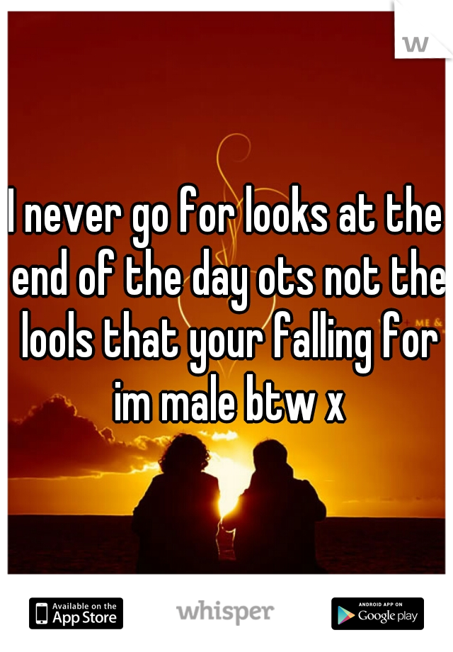 I never go for looks at the end of the day ots not the lools that your falling for im male btw x