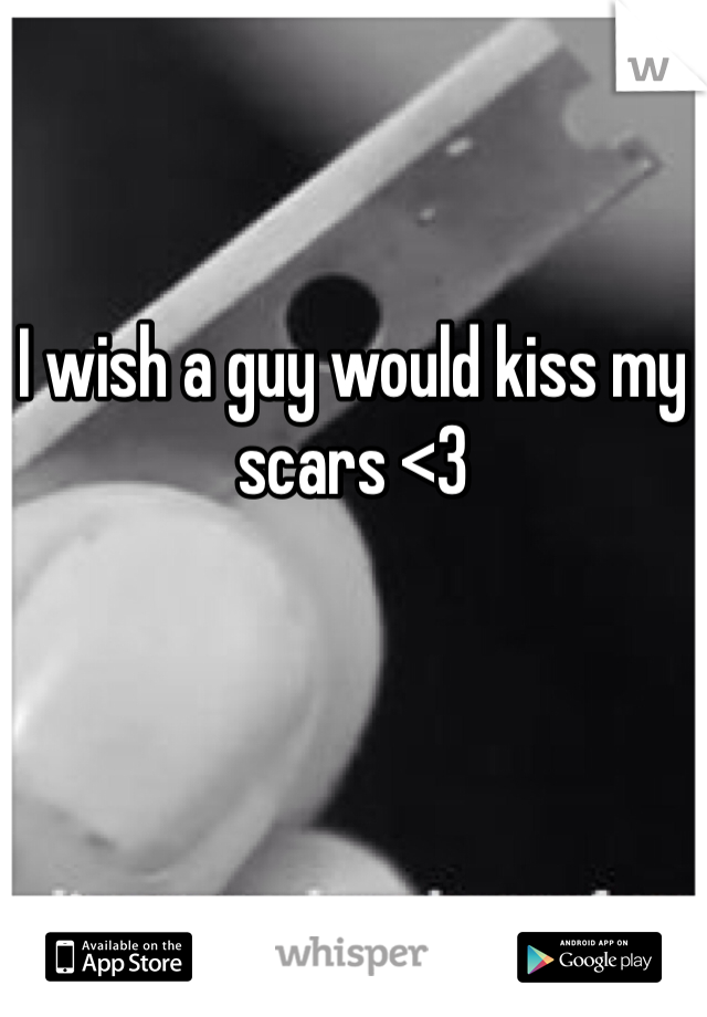 I wish a guy would kiss my scars <3