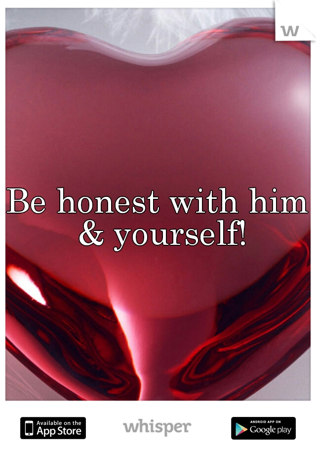 Be honest with him & yourself!

